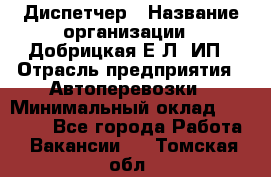 Диспетчер › Название организации ­ Добрицкая Е.Л, ИП › Отрасль предприятия ­ Автоперевозки › Минимальный оклад ­ 20 000 - Все города Работа » Вакансии   . Томская обл.